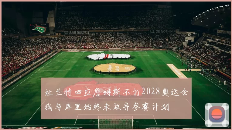 杜兰特回应詹姆斯不打2028奥运会我与库里始终未放弃参赛计划