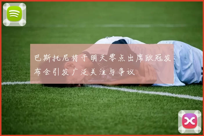 巴斯托尼将于明天零点出席欧冠发布会引发广泛关注与争议