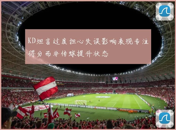 KD坦言过度担心失误影响表现专注得分而非传球提升状态