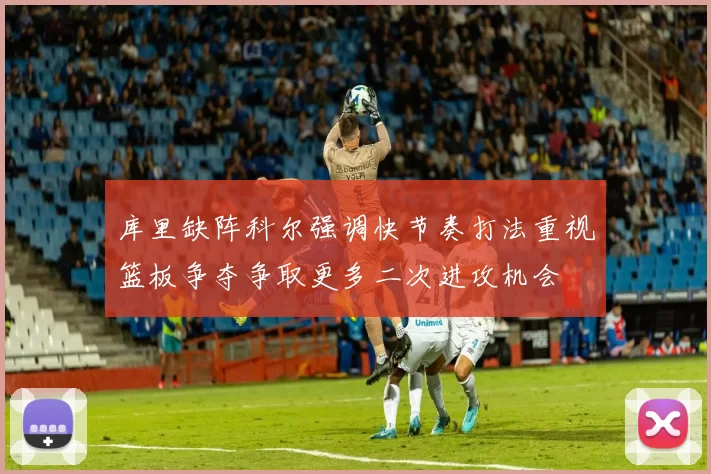 库里缺阵科尔强调快节奏打法重视篮板争夺争取更多二次进攻机会