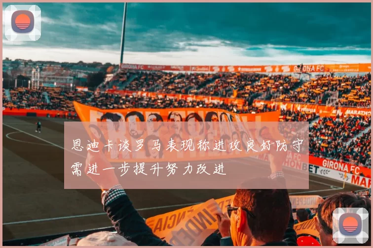 恩迪卡谈罗马表现称进攻良好防守需进一步提升努力改进