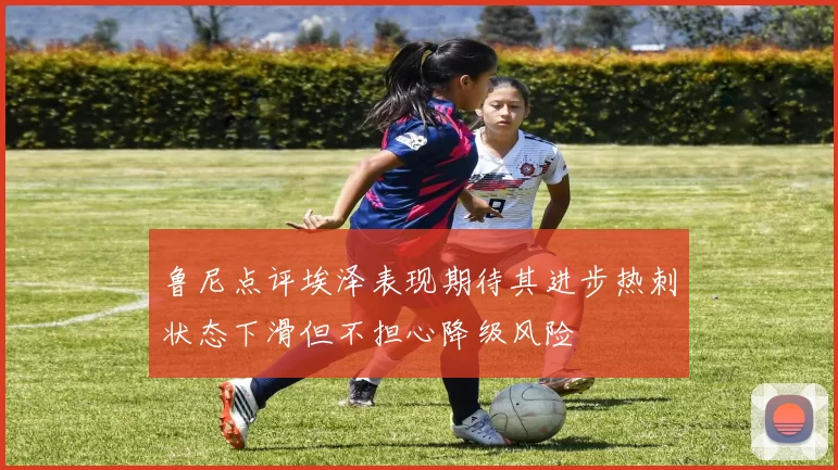鲁尼点评埃泽表现期待其进步热刺状态下滑但不担心降级风险