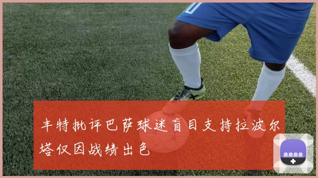 丰特批评巴萨球迷盲目支持拉波尔塔仅因战绩出色