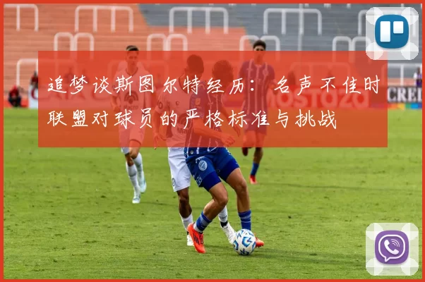 追梦谈斯图尔特经历：名声不佳时联盟对球员的严格标准与挑战