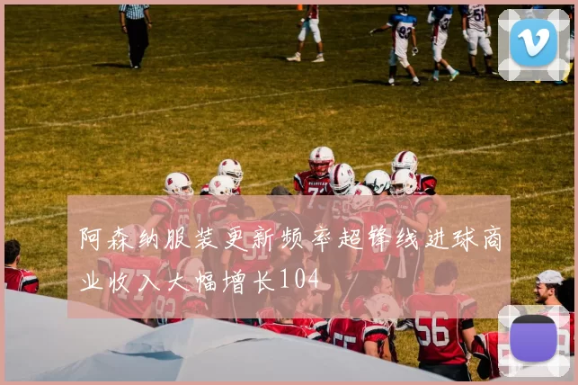 阿森纳服装更新频率超锋线进球商业收入大幅增长104