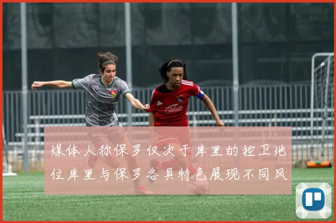 媒体人称保罗仅次于库里的控卫地位库里与保罗各具特色展现不同风格