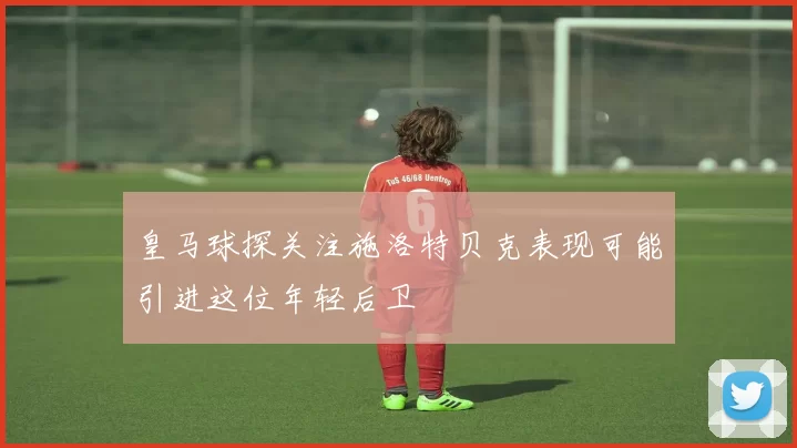 皇马球探关注施洛特贝克表现可能引进这位年轻后卫