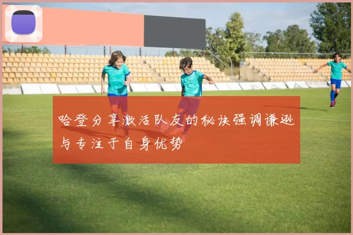 哈登分享激活队友的秘诀强调谦逊与专注于自身优势