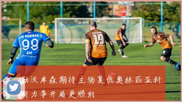 勒沃库森期待主场复仇奥林匹亚科斯力争开局更顺利