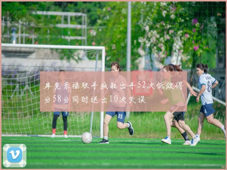 库克乐福联手疯狂出手52次低效得分58分同时送出10次失误