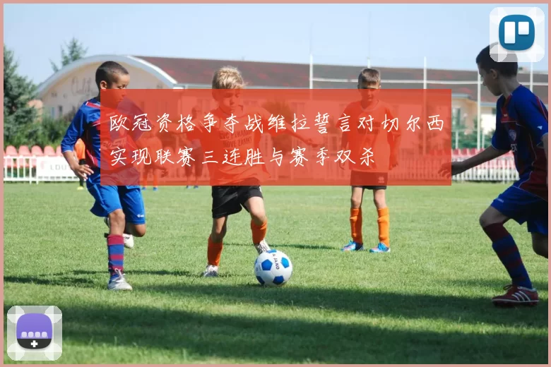 欧冠资格争夺战维拉誓言对切尔西实现联赛三连胜与赛季双杀
