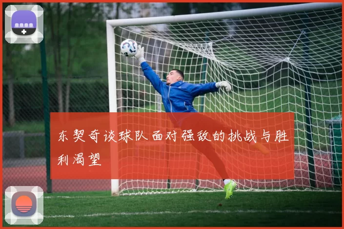 东契奇谈球队面对强敌的挑战与胜利渴望