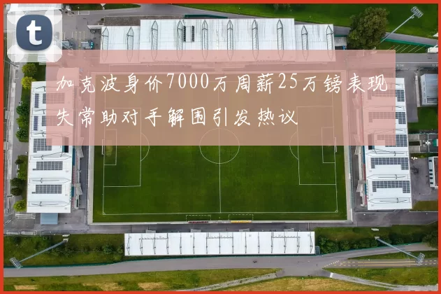 加克波身价7000万周薪25万镑表现失常助对手解围引发热议