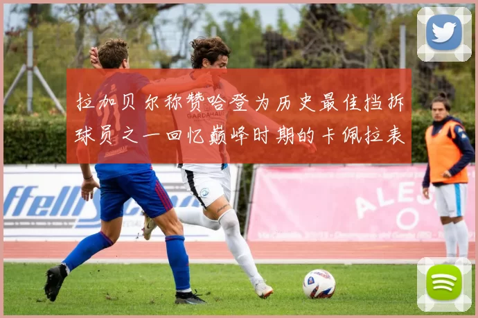 拉加贝尔称赞哈登为历史最佳挡拆球员之一回忆巅峰时期的卡佩拉表现