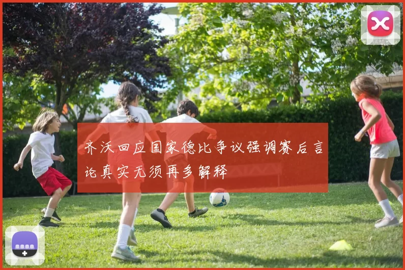 齐沃回应国家德比争议强调赛后言论真实无须再多解释