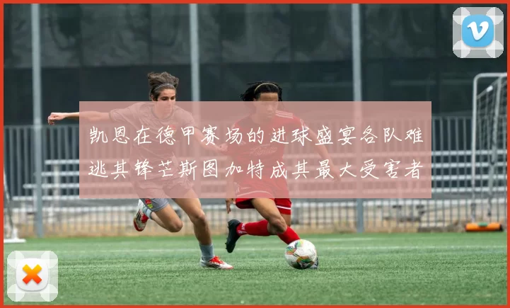 凯恩在德甲赛场的进球盛宴各队难逃其锋芒斯图加特成其最大受害者