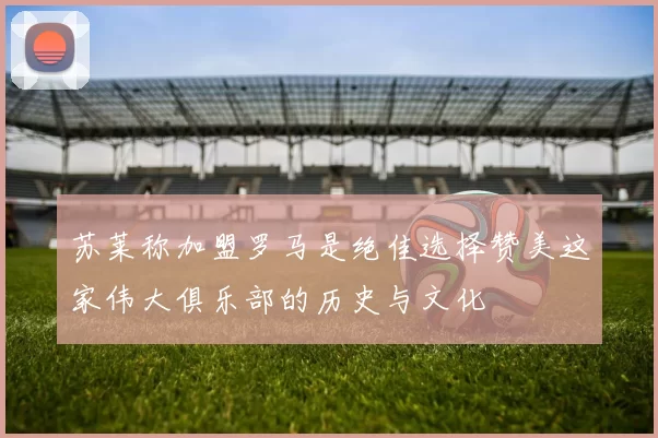 苏莱称加盟罗马是绝佳选择赞美这家伟大俱乐部的历史与文化