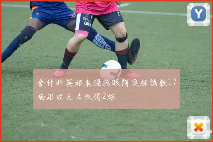 舍什科英超表现抢眼阿莫林执教17场进攻乏力仅得2球