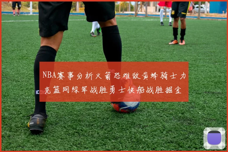 NBA赛事分析火箭恐难敌黄蜂骑士力克篮网绿军战胜勇士快船战胜掘金