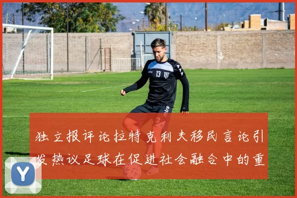 独立报评论拉特克利夫移民言论引发热议足球在促进社会融合中的重要作用