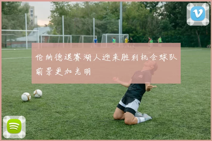 伦纳德退赛湖人迎来胜利机会球队前景更加光明