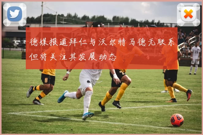 德媒报道拜仁与沃尔特马德无联系但将关注其发展动态