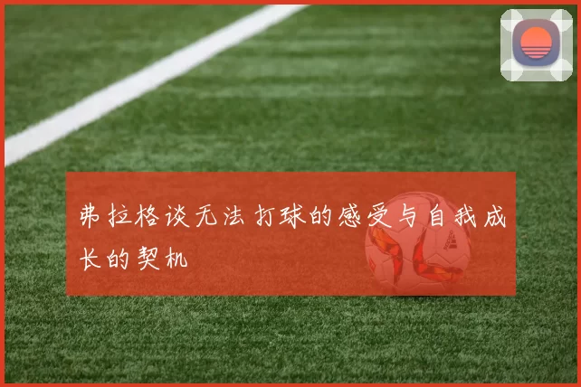 弗拉格谈无法打球的感受与自我成长的契机