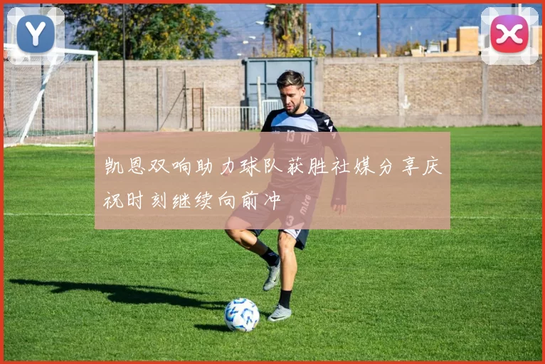 凯恩双响助力球队获胜社媒分享庆祝时刻继续向前冲