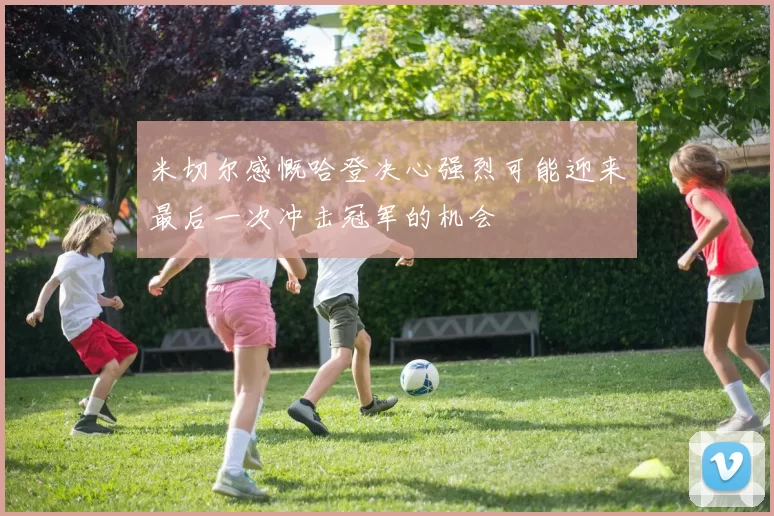 米切尔感慨哈登决心强烈可能迎来最后一次冲击冠军的机会