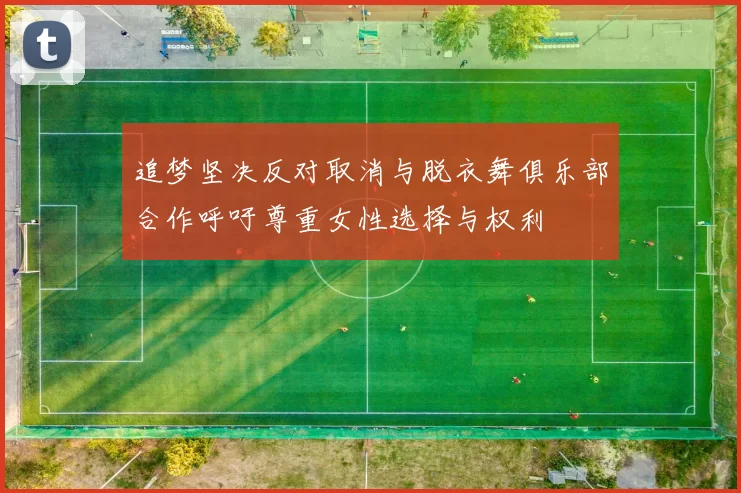 追梦坚决反对取消与脱衣舞俱乐部合作呼吁尊重女性选择与权利